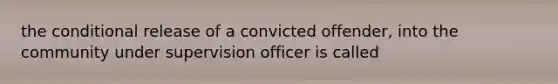 the conditional release of a convicted offender, into the community under supervision officer is called