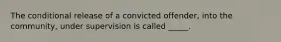 The conditional release of a convicted offender, into the community, under supervision is called _____.