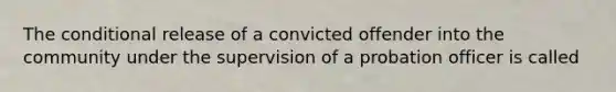 The conditional release of a convicted offender into the community under the supervision of a probation officer is called