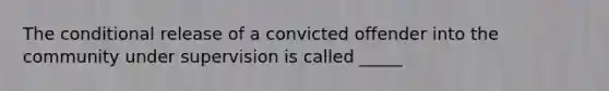 The conditional release of a convicted offender into the community under supervision is called _____