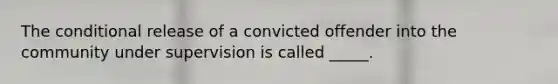 The conditional release of a convicted offender into the community under supervision is called _____.