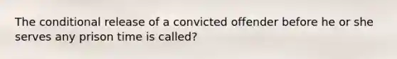 The conditional release of a convicted offender before he or she serves any prison time is called?