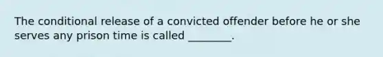 The conditional release of a convicted offender before he or she serves any prison time is called ________.