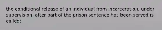 the conditional release of an individual from incarceration, under supervision, after part of the prison sentence has been served is called: