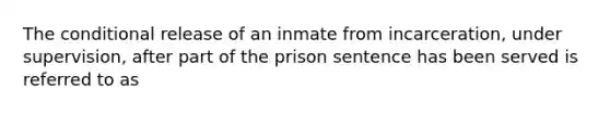 The conditional release of an inmate from incarceration, under supervision, after part of the prison sentence has been served is referred to as