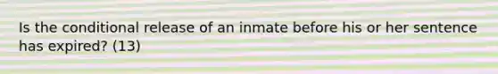 Is the conditional release of an inmate before his or her sentence has expired? (13)