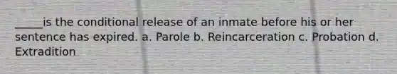 _____is the conditional release of an inmate before his or her sentence has expired. a. Parole b. Reincarceration c. Probation d. Extradition