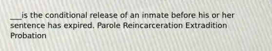 ___is the conditional release of an inmate before his or her sentence has expired. Parole Reincarceration Extradition Probation