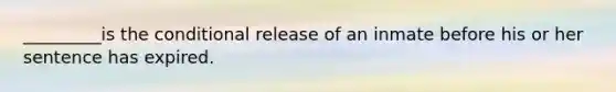 _________is the conditional release of an inmate before his or her sentence has expired.