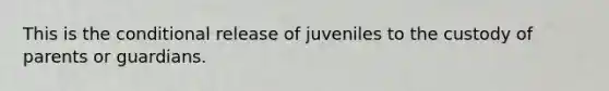 This is the conditional release of juveniles to the custody of parents or guardians.