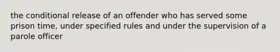 the conditional release of an offender who has served some prison time, under specified rules and under the supervision of a parole officer