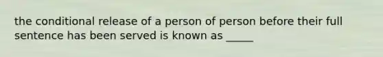 the conditional release of a person of person before their full sentence has been served is known as _____