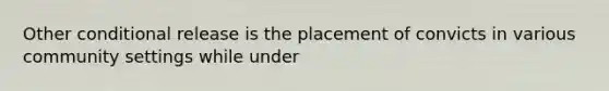 Other conditional release is the placement of convicts in various community settings while under