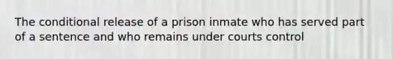 The conditional release of a prison inmate who has served part of a sentence and who remains under courts control