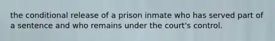 the conditional release of a prison inmate who has served part of a sentence and who remains under the court's control.