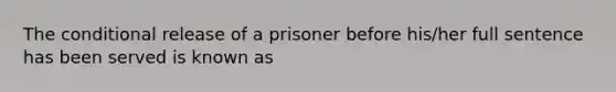 The conditional release of a prisoner before his/her full sentence has been served is known as