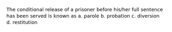 The conditional release of a prisoner before his/her full sentence has been served is known as a. parole b. probation c. diversion d. restitution