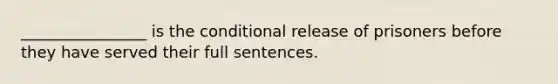 ________________ is the conditional release of prisoners before they have served their full sentences.