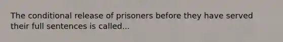 The conditional release of prisoners before they have served their full sentences is called...