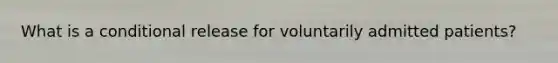 What is a conditional release for voluntarily admitted patients?