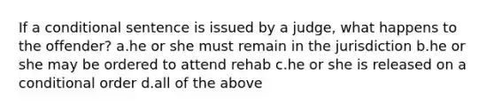 If a conditional sentence is issued by a judge, what happens to the offender? a.he or she must remain in the jurisdiction b.he or she may be ordered to attend rehab c.he or she is released on a conditional order d.all of the above