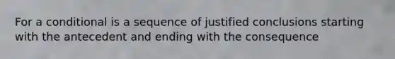 For a conditional is a sequence of justified conclusions starting with the antecedent and ending with the consequence