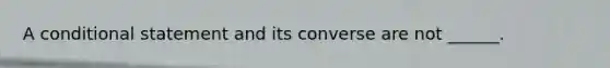 A conditional statement and its converse are not ______.