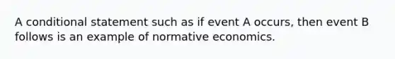 A conditional statement such as if event A occurs, then event B follows is an example of normative economics.