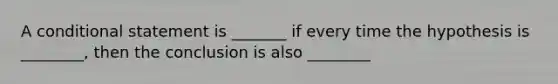 A conditional statement is _______ if every time the hypothesis is ________, then the conclusion is also ________