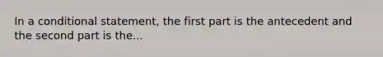 In a conditional statement, the first part is the antecedent and the second part is the...