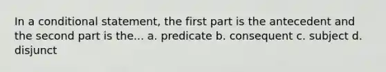 In a conditional statement, the first part is the antecedent and the second part is the... a. predicate b. consequent c. subject d. disjunct