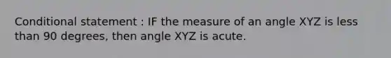 <a href='https://www.questionai.com/knowledge/k0diQEjnj2-conditional-statement' class='anchor-knowledge'>conditional statement</a> : IF the measure of an angle XYZ is <a href='https://www.questionai.com/knowledge/k7BtlYpAMX-less-than' class='anchor-knowledge'>less than</a> 90 degrees, then angle XYZ is acute.