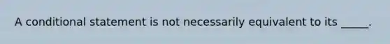 A conditional statement is not necessarily equivalent to its _____.