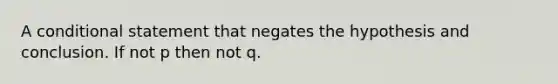 A conditional statement that negates the hypothesis and conclusion. If not p then not q.