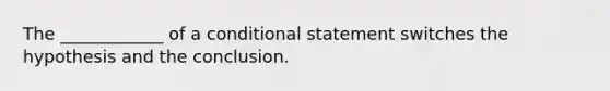 The ____________ of a <a href='https://www.questionai.com/knowledge/k0diQEjnj2-conditional-statement' class='anchor-knowledge'>conditional statement</a> switches the hypothesis and the conclusion.