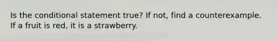 Is the conditional statement true? If not, find a counterexample. If a fruit is red, it is a strawberry.