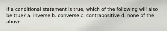 If a <a href='https://www.questionai.com/knowledge/k0diQEjnj2-conditional-statement' class='anchor-knowledge'>conditional statement</a> is true, which of the following will also be true? a. inverse b. converse c. contrapositive d. none of the above