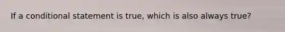 If a conditional statement is true, which is also always true?