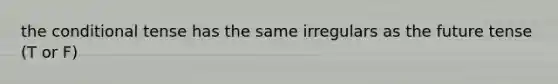 the conditional tense has the same irregulars as the future tense (T or F)