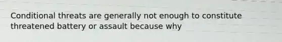 Conditional threats are generally not enough to constitute threatened battery or assault because why