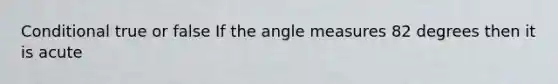 Conditional true or false If the angle measures 82 degrees then it is acute