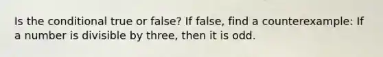 Is the conditional true or false? If false, find a counterexample: If a number is divisible by three, then it is odd.