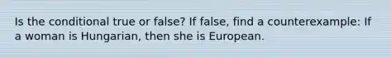 Is the conditional true or false? If false, find a counterexample: If a woman is Hungarian, then she is European.