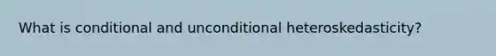 What is conditional and unconditional heteroskedasticity?