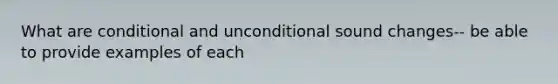 What are conditional and unconditional sound changes-- be able to provide examples of each