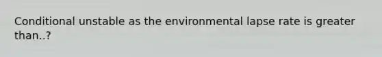 Conditional unstable as the environmental lapse rate is <a href='https://www.questionai.com/knowledge/ktgHnBD4o3-greater-than' class='anchor-knowledge'>greater than</a>..?