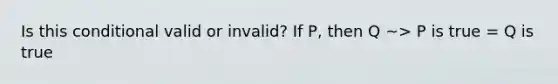 Is this conditional valid or invalid? If P, then Q ~> P is true = Q is true