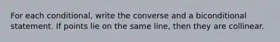 For each conditional, write the converse and a biconditional statement. If points lie on the same line, then they are collinear.