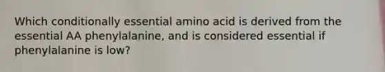 Which conditionally essential amino acid is derived from the essential AA phenylalanine, and is considered essential if phenylalanine is low?