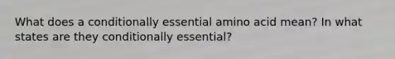 What does a conditionally essential amino acid mean? In what states are they conditionally essential?